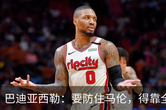 巴迪亚西勒：要防住马伦，得靠全队而不只是我