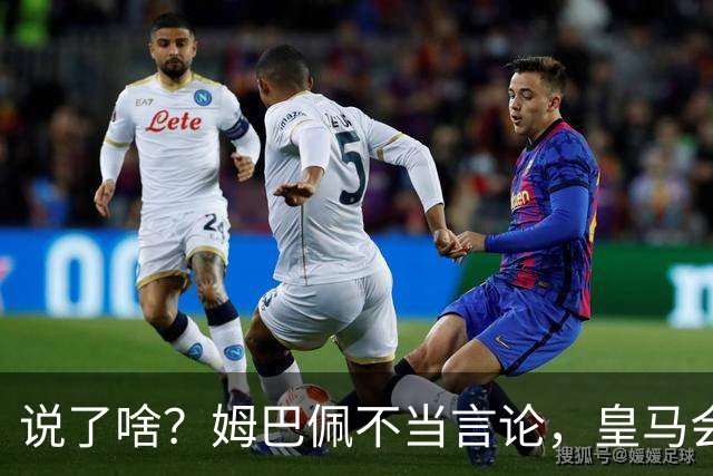 说了啥？姆巴佩不当言论，皇马会如何处罚他？多家中国企业终结合作