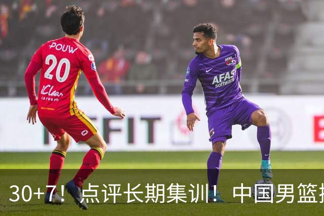 30+7！点评长期集训！中国男篮掏空了廖三宁
